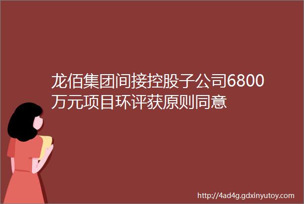 龙佰集团间接控股子公司6800万元项目环评获原则同意